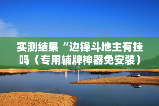 实测结果“边锋斗地主有挂吗（专用辅牌神器免安装）