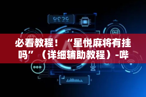 必看教程！“星悦麻将有挂吗”（详细辅助教程）-哔哩哔哩