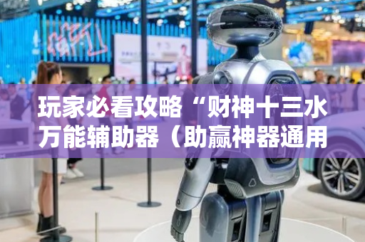 玩家必看攻略“财神十三水万能辅助器（助赢神器通用版）