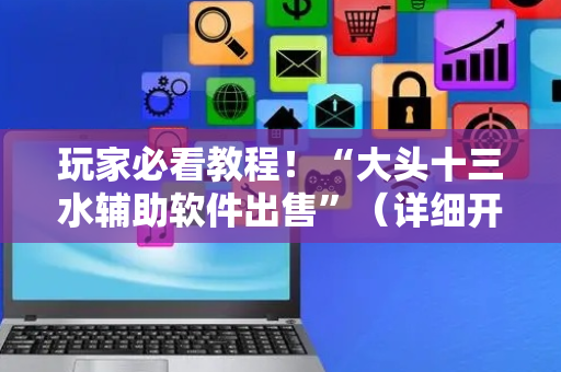玩家必看教程！“大头十三水辅助软件出售”（详细开挂教程）-哔哩哔哩