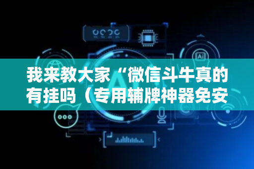 我来教大家“微信斗牛真的有挂吗（专用辅牌神器免安装）