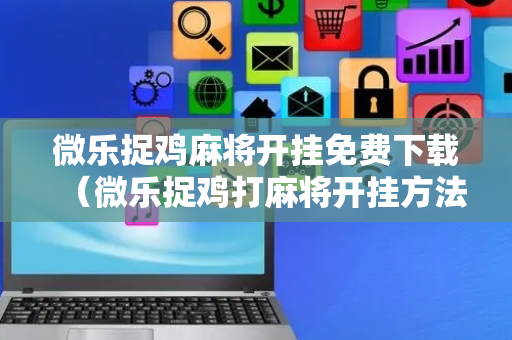 微乐捉鸡麻将开挂免费下载（微乐捉鸡打麻将开挂方法免费）