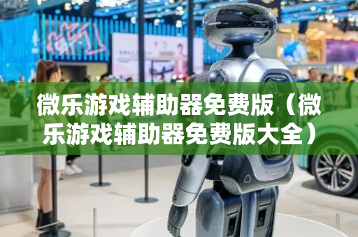 微乐游戏辅助器免费版（微乐游戏辅助器免费版大全）