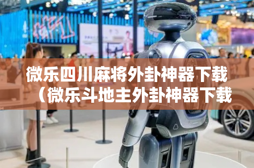微乐四川麻将外卦神器下载（微乐斗地主外卦神器下载）