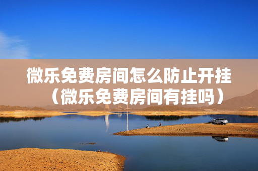 微乐免费房间怎么防止开挂（微乐免费房间有挂吗）