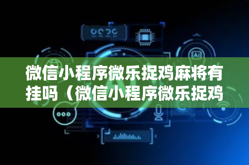 微信小程序微乐捉鸡麻将有挂吗（微信小程序微乐捉鸡麻将外卦神器下载安装免费）