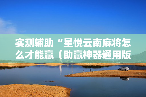 实测辅助“星悦云南麻将怎么才能赢（助赢神器通用版）