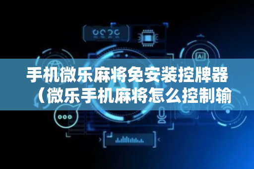 手机微乐麻将免安装控牌器（微乐手机麻将怎么控制输赢）