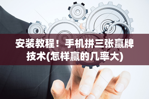 安装教程！手机拼三张赢牌技术(怎样赢的几率大)