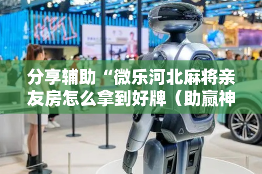 分享辅助“微乐河北麻将亲友房怎么拿到好牌（助赢神器通用版）