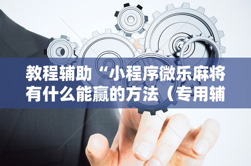 教程辅助“小程序微乐麻将有什么能赢的方法（专用辅牌神器免安装）