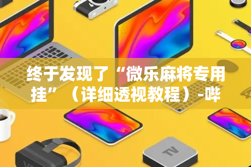 终于发现了“微乐麻将专用挂”（详细透视教程）-哔哩哔哩