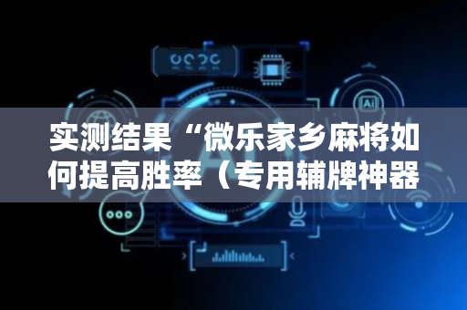 实测结果“微乐家乡麻将如何提高胜率（专用辅牌神器免安装）