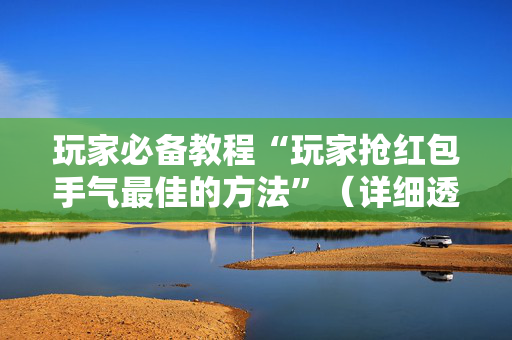 玩家必备教程“玩家抢红包手气最佳的方法”（详细透视教程）-哔哩哔哩