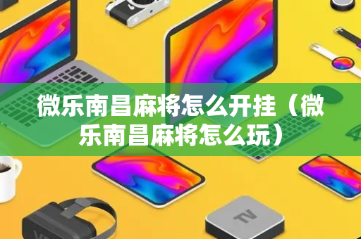 微乐南昌麻将怎么开挂（微乐南昌麻将怎么玩）