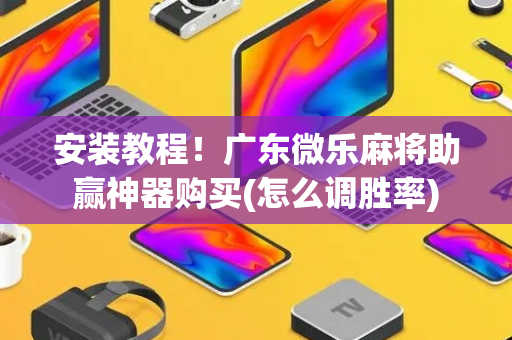 安装教程！广东微乐麻将助赢神器购买(怎么调胜率)