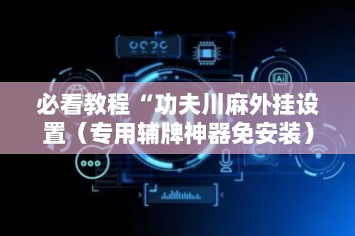 必看教程“功夫川麻外挂设置（专用辅牌神器免安装）