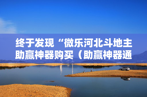 终于发现“微乐河北斗地主助赢神器购买（助赢神器通用版）