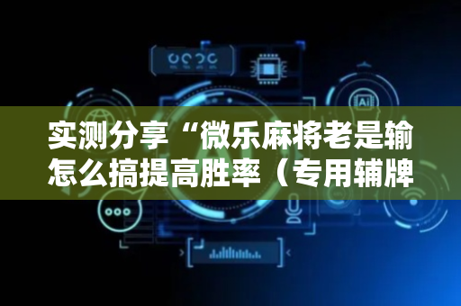 实测分享“微乐麻将老是输怎么搞提高胜率（专用辅牌神器免安装）