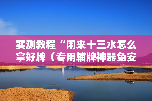 实测教程“闲来十三水怎么拿好牌（专用辅牌神器免安装）