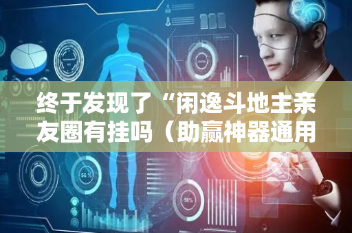 终于发现了“闲逸斗地主亲友圈有挂吗（助赢神器通用版）