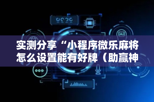 实测分享“小程序微乐麻将怎么设置能有好牌（助赢神器通用版）