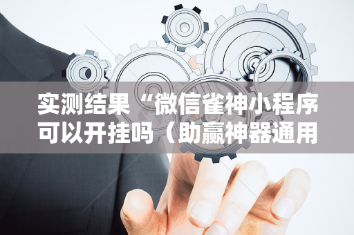 实测结果“微信雀神小程序可以开挂吗（助赢神器通用版）