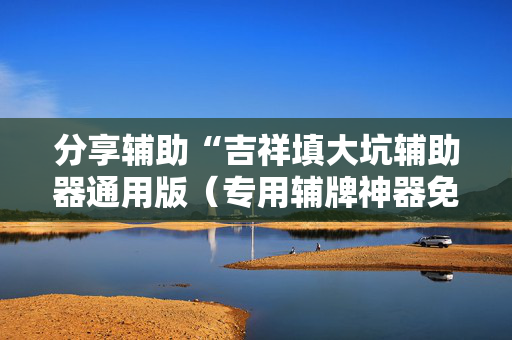 分享辅助“吉祥填大坑辅助器通用版（专用辅牌神器免安装）
