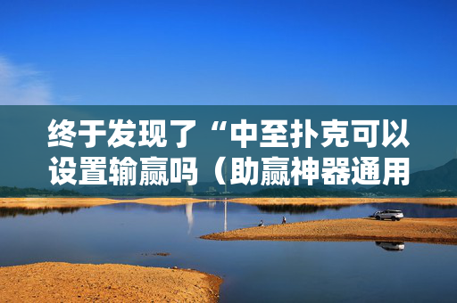 终于发现了“中至扑克可以设置输赢吗（助赢神器通用版）