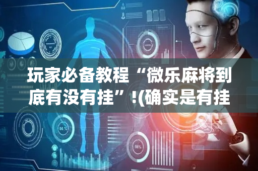 玩家必备教程“微乐麻将到底有没有挂”!(确实是有挂)-抖音