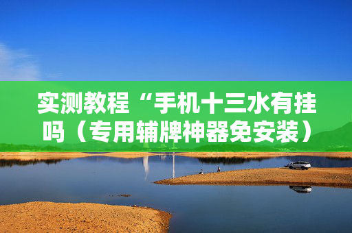 实测教程“手机十三水有挂吗（专用辅牌神器免安装）
