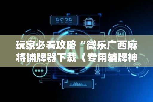 玩家必看攻略“微乐广西麻将铺牌器下载（专用辅牌神器免安装）
