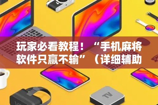 玩家必看教程！“手机麻将软件只赢不输”（详细辅助教程）-哔哩哔哩