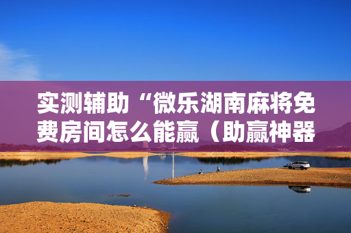 实测辅助“微乐湖南麻将免费房间怎么能赢（助赢神器通用版）