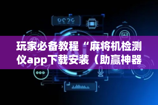 玩家必备教程“麻将机检测仪app下载安装（助赢神器通用版）