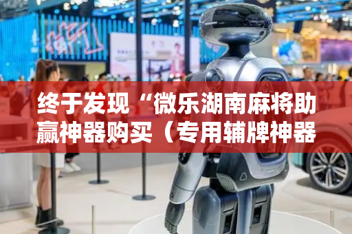终于发现“微乐湖南麻将助赢神器购买（专用辅牌神器免安装）