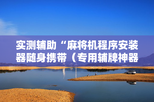 实测辅助“麻将机程序安装器随身携带（专用辅牌神器免安装）