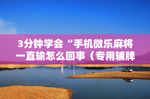 3分钟学会“手机微乐麻将一直输怎么回事（专用辅牌神器免安装）