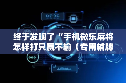 终于发现了“手机微乐麻将怎样打只赢不输（专用辅牌神器免安装）