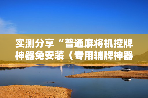 实测分享“普通麻将机控牌神器免安装（专用辅牌神器免安装）
