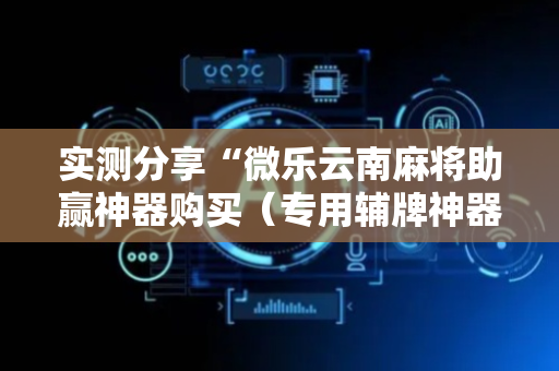 实测分享“微乐云南麻将助赢神器购买（专用辅牌神器免安装）
