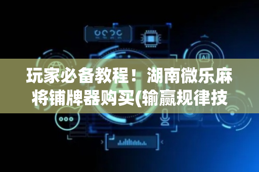 玩家必备教程！湖南微乐麻将铺牌器购买(输赢规律技巧)