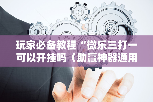 玩家必备教程“微乐三打一可以开挂吗（助赢神器通用版）