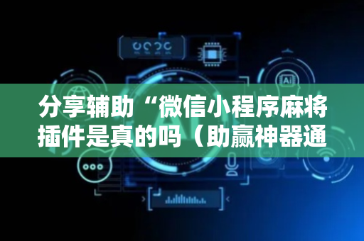 分享辅助“微信小程序麻将插件是真的吗（助赢神器通用版）
