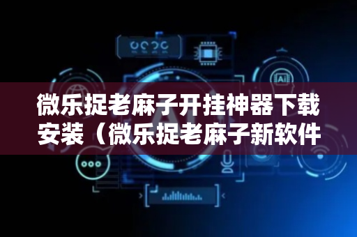 微乐捉老麻子开挂神器下载安装（微乐捉老麻子新软件下载）