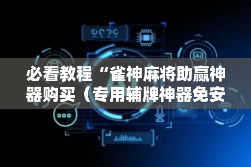 必看教程“雀神麻将助赢神器购买（专用辅牌神器免安装）