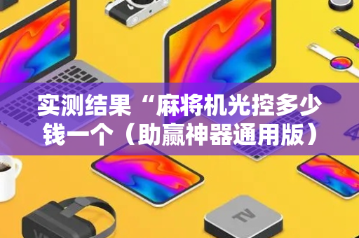 实测结果“麻将机光控多少钱一个（助赢神器通用版）