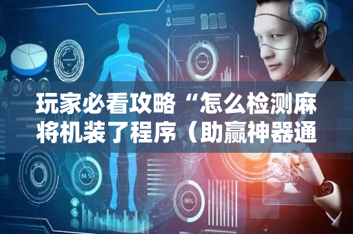 玩家必看攻略“怎么检测麻将机装了程序（助赢神器通用版）