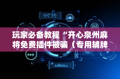 玩家必备教程“开心泉州麻将免费插件被骗（专用辅牌神器免安装）