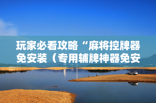 玩家必看攻略“麻将控牌器免安装（专用辅牌神器免安装）
